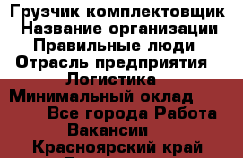 Грузчик-комплектовщик › Название организации ­ Правильные люди › Отрасль предприятия ­ Логистика › Минимальный оклад ­ 26 000 - Все города Работа » Вакансии   . Красноярский край,Бородино г.